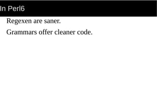 In Perl6
Regexen are saner.
Grammars offer cleaner code.
 
