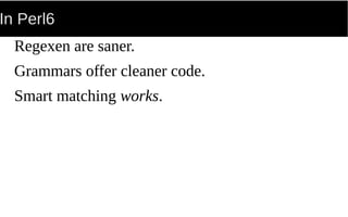 In Perl6
Regexen are saner.
Grammars offer cleaner code.
Smart matching works.
 