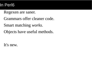 In Perl6
Regexen are saner.
Grammars offer cleaner code.
Smart matching works.
Objects have useful methods.
It's new.
 