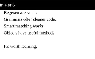 In Perl6
Regexen are saner.
Grammars offer cleaner code.
Smart matching works.
Objects have useful methods.
It's worth learning.
 