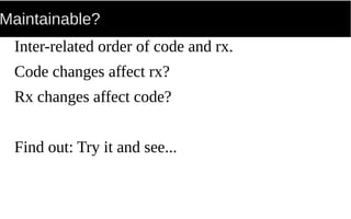 Maintainable?
Inter-related order of code and rx.
Code changes affect rx?
Rx changes affect code?
Find out: Try it and see...
 