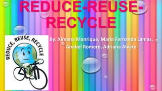 REDUCE-REUSERECYCLE
By: Ximena Manrique, María Fernanda Lamas,
Anabel Romero, Adriana Alvaro

 