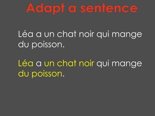 Adapt a sentence Léa a un chat noir qui mange du poisson. Léa  a  un chat noir  qui mange  du poisson . 