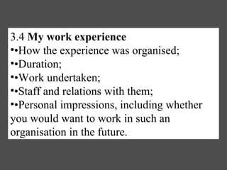 3.4  My work experience • How the experience was organised; • Duration; • Work undertaken; • Staff and relations with them; • Personal impressions, including whether you would want to work in such an organisation in the future. 