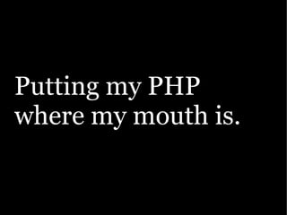Putting my PHP
where my mouth is.
 