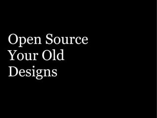 Open Source
Your Old
Designs
 