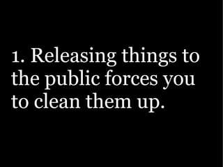 1. Releasing things to
the public forces you
to clean them up.
 