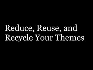 Reduce, Reuse, and
Recycle Your Themes
 