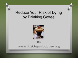 Reduce Your Risk of Dying 
by Drinking Coffee 
By 
www.BuyOrganicCoffee.org 
 