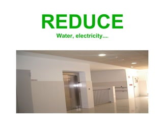 REDUCE
 Water, electricity...   w
 