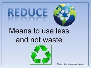 Means to use less
and not waste
Mateo, Gerónimo and Ignacio
 