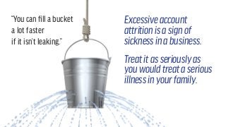 “You can fill a bucket
a lot faster
if it isn’t leaking.”
Excessiveaccount
attritionisasignof
sicknessinabusiness.
Treatitasseriouslyas
youwouldtreataserious
illnessinyourfamily.
 