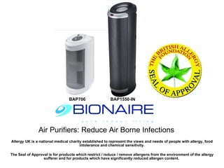 Air Purifiers: Reduce Air Borne Infections Allergy UK is a national medical charity established to represent the views and needs of people with allergy, food intolerance and chemical sensitivity. The Seal of Approval is for products which restrict / reduce / remove allergens from the environment of the allergy sufferer and for products which have significantly reduced allergen content.   BAP706 BAP1550-IN 