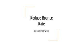 Reduce Bounce
Rate
17 Fool-Proof Ways
 