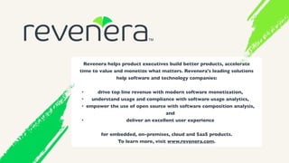 Revenera helps product executives build better products, accelerate
time to value and monetize what matters. Revenera's leading solutions
help software and technology companies:
• drive top line revenue with modern software monetization,
• understand usage and compliance with software usage analytics,
• empower the use of open source with software composition analysis,
and
• deliver an excellent user experience
for embedded, on-premises, cloud and SaaS products.
To learn more, visit www.revenera.com.
 