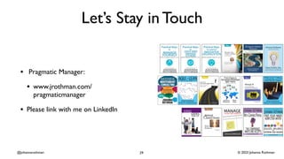 © 2023 Johanna Rothman
@johannarothman
Let’s Stay in Touch
• Pragmatic Manager:
• www.jrothman.com/
pragmaticmanager
• Please link with me on LinkedIn
29
 