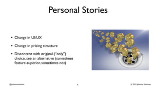 © 2023 Johanna Rothman
@johannarothman
Personal Stories
• Change in UI/UX
• Change in pricing structure
• Discontent with original (“only”)
choice, see an alternative (sometimes
feature-superior, sometimes not)
6
 