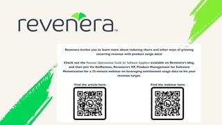 Revenera invites you to learn more about reducing churn and other ways of growing
recurring revenue with product usage data!
Check out the Revenue Optimization Guide for Software Suppliers available on Revenera’s blog,
and then join Vic DeMarines, Revenera’s VP, Product Management for Software
Monetization for a 25 minute webinar on leveraging entitlement usage data to hit your
revenue target.
Find the article here: Find the webinar here:
 