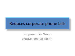 Reduces corporate phone bills

       Proposer: Eric Woon
      eNUM: 888650000001
 