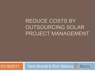 REDUCE COSTS BY
             OUTSOURCING SOLAR
             PROJECT MANAGEMENT




01/18/2011   Yann Brandt & Rich Milanese
 