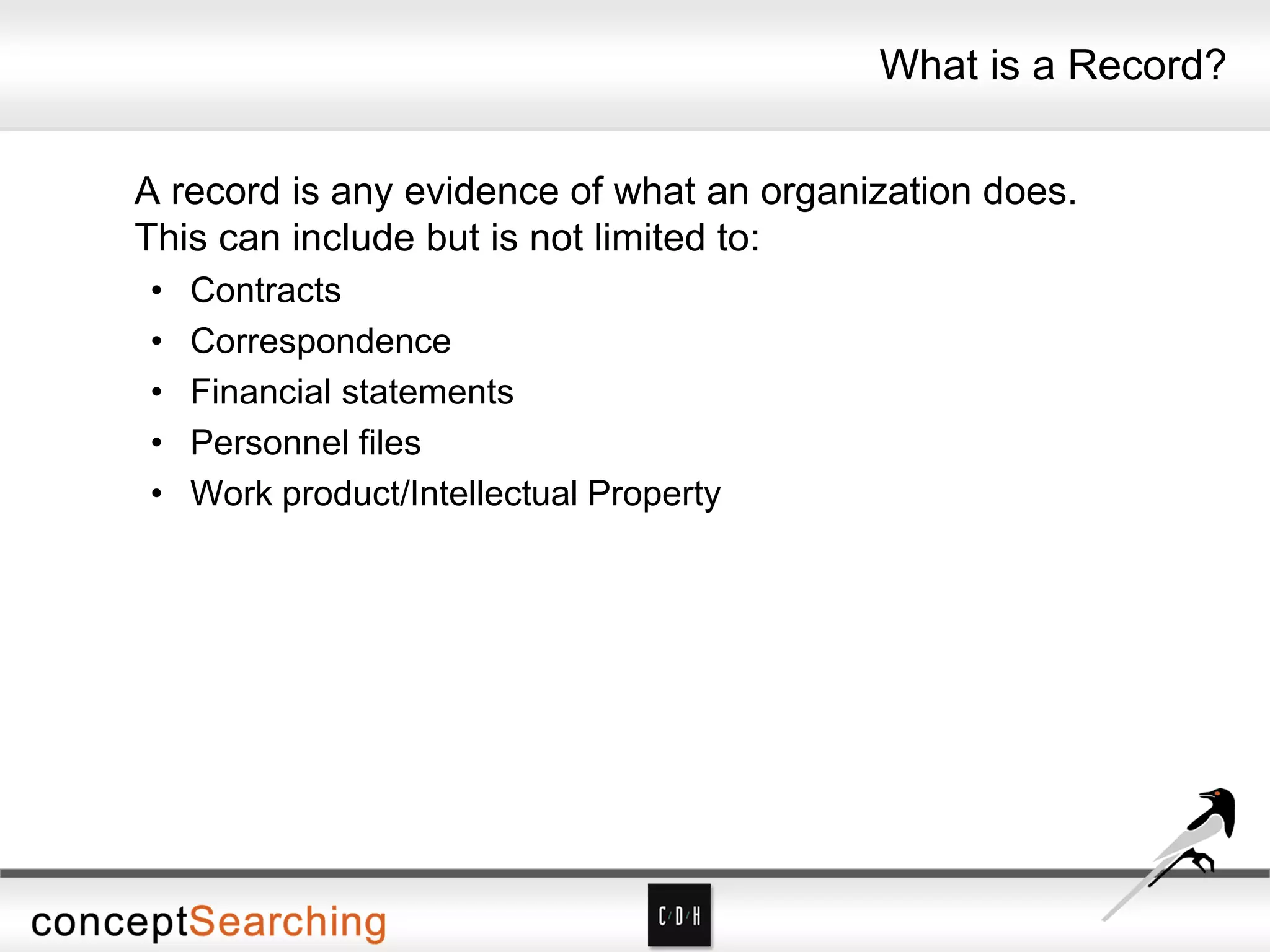 What is a Record?
A record is any evidence of what an organization does.
This can include but is not limited to:
• Contracts
• Correspondence
• Financial statements
• Personnel files
• Work product/Intellectual Property
 
