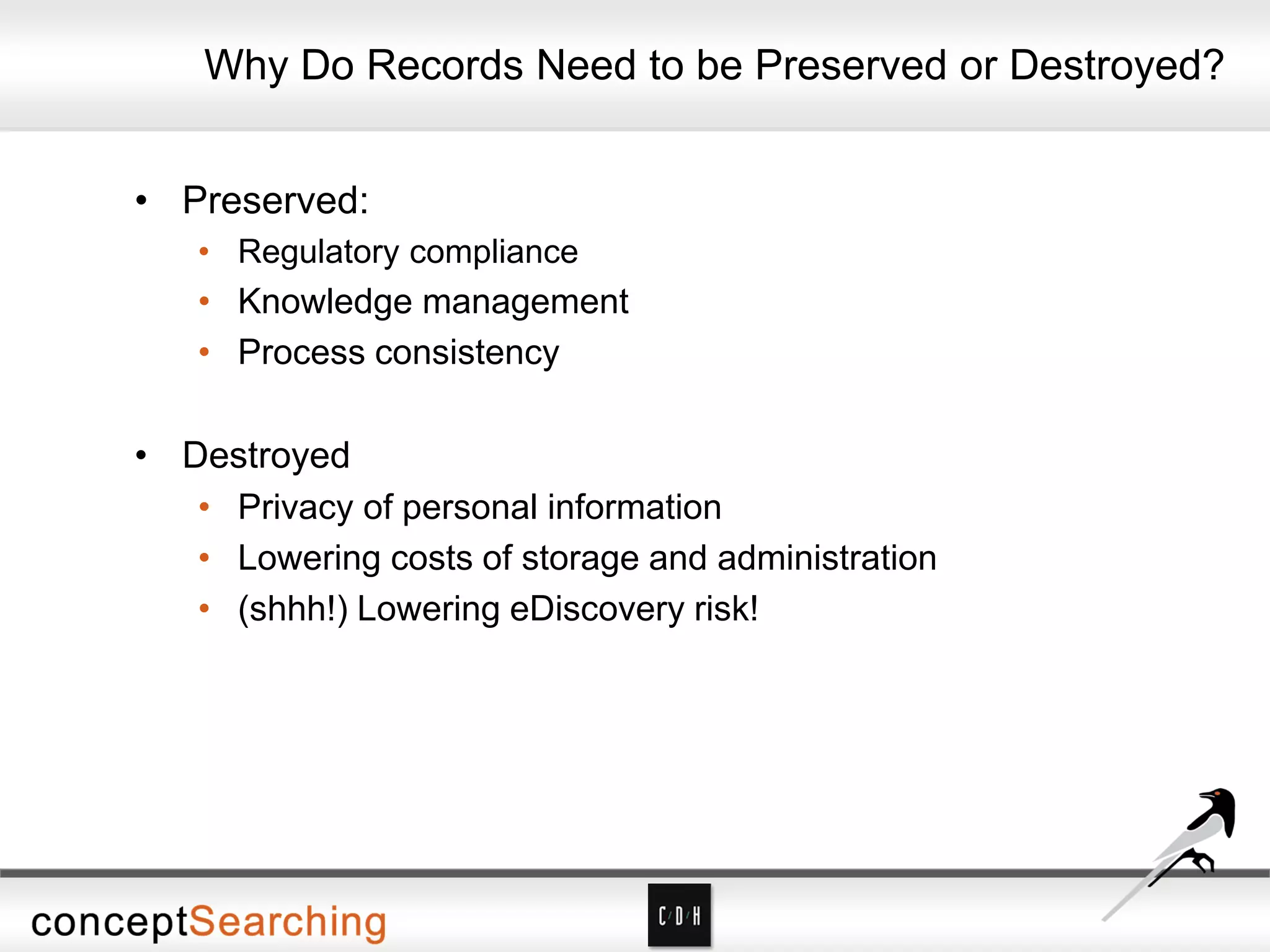 Why Do Records Need to be Preserved or Destroyed?
• Preserved:
• Regulatory compliance
• Knowledge management
• Process consistency
• Destroyed
• Privacy of personal information
• Lowering costs of storage and administration
• (shhh!) Lowering eDiscovery risk!
 