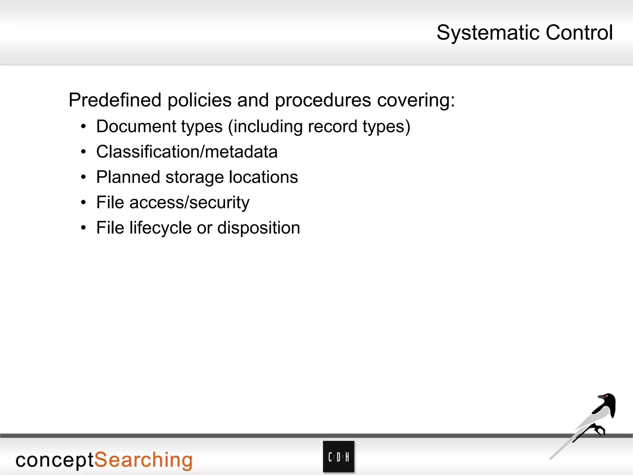Systematic Control
Predefined policies and procedures covering:
• Document types (including record types)
• Classification/metadata
• Planned storage locations
• File access/security
• File lifecycle or disposition
 