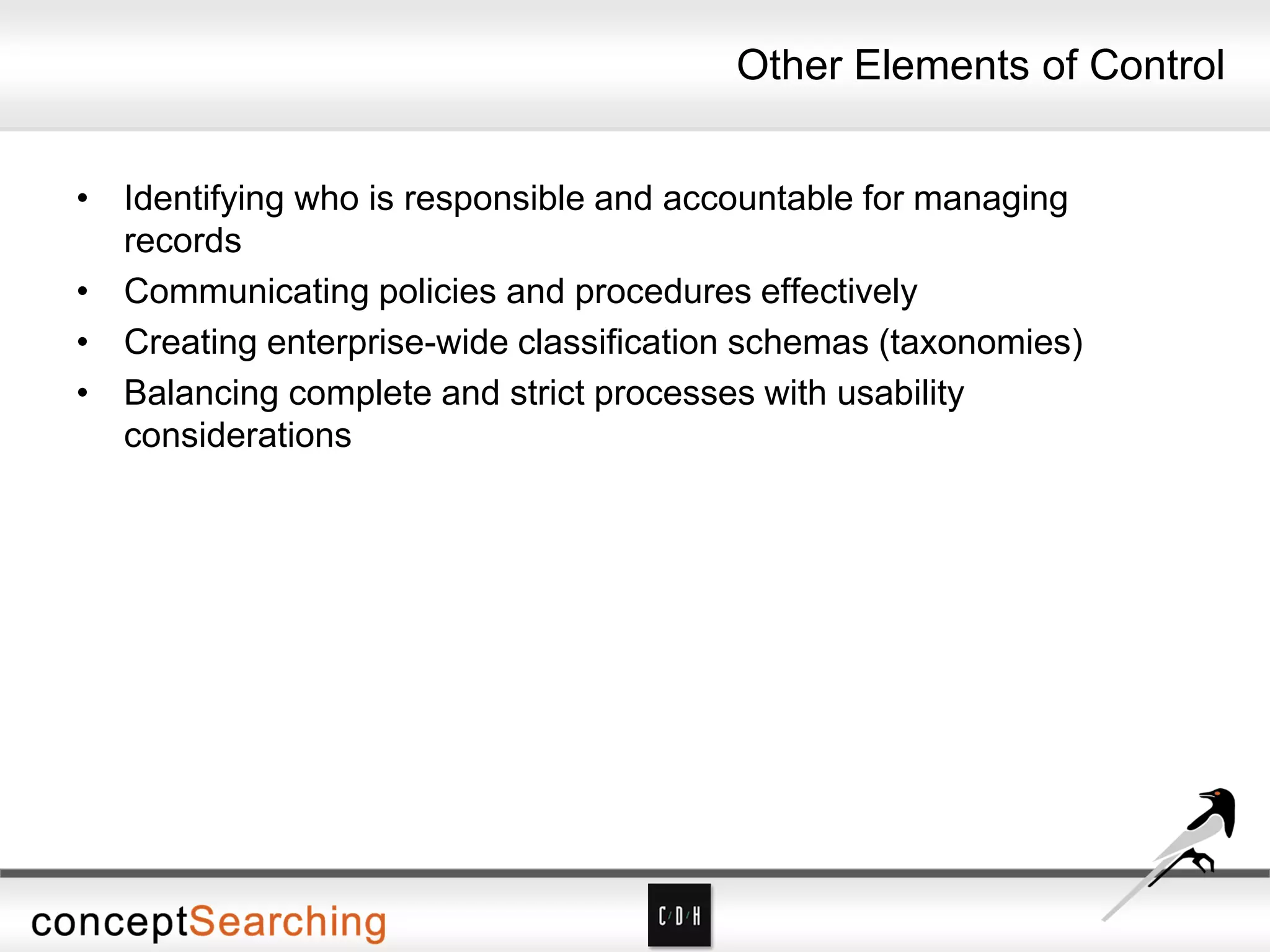 Other Elements of Control
• Identifying who is responsible and accountable for managing
records
• Communicating policies and procedures effectively
• Creating enterprise-wide classification schemas (taxonomies)
• Balancing complete and strict processes with usability
considerations
 