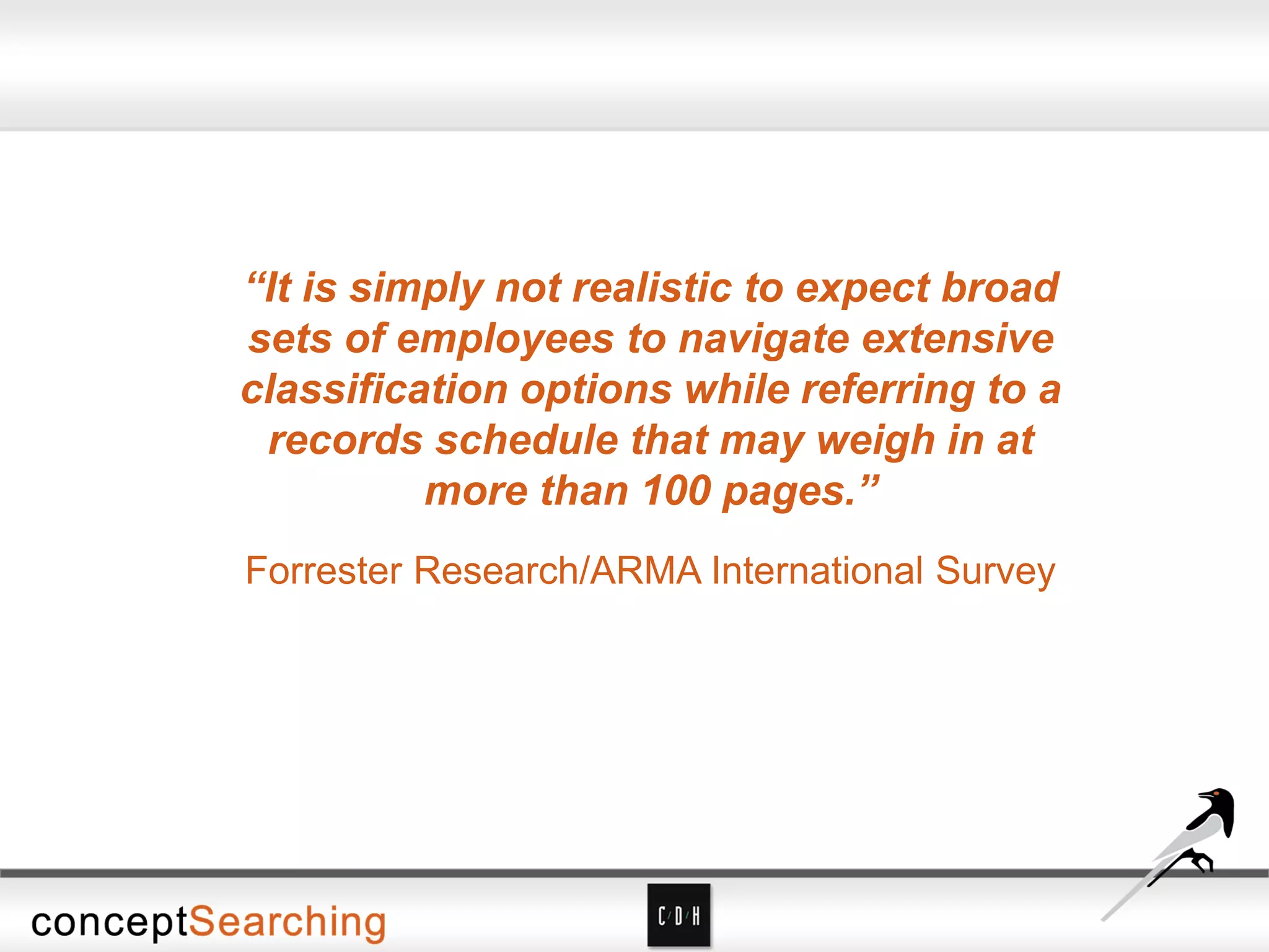 “It is simply not realistic to expect broad
sets of employees to navigate extensive
classification options while referring to a
records schedule that may weigh in at
more than 100 pages.”
Forrester Research/ARMA International Survey
 