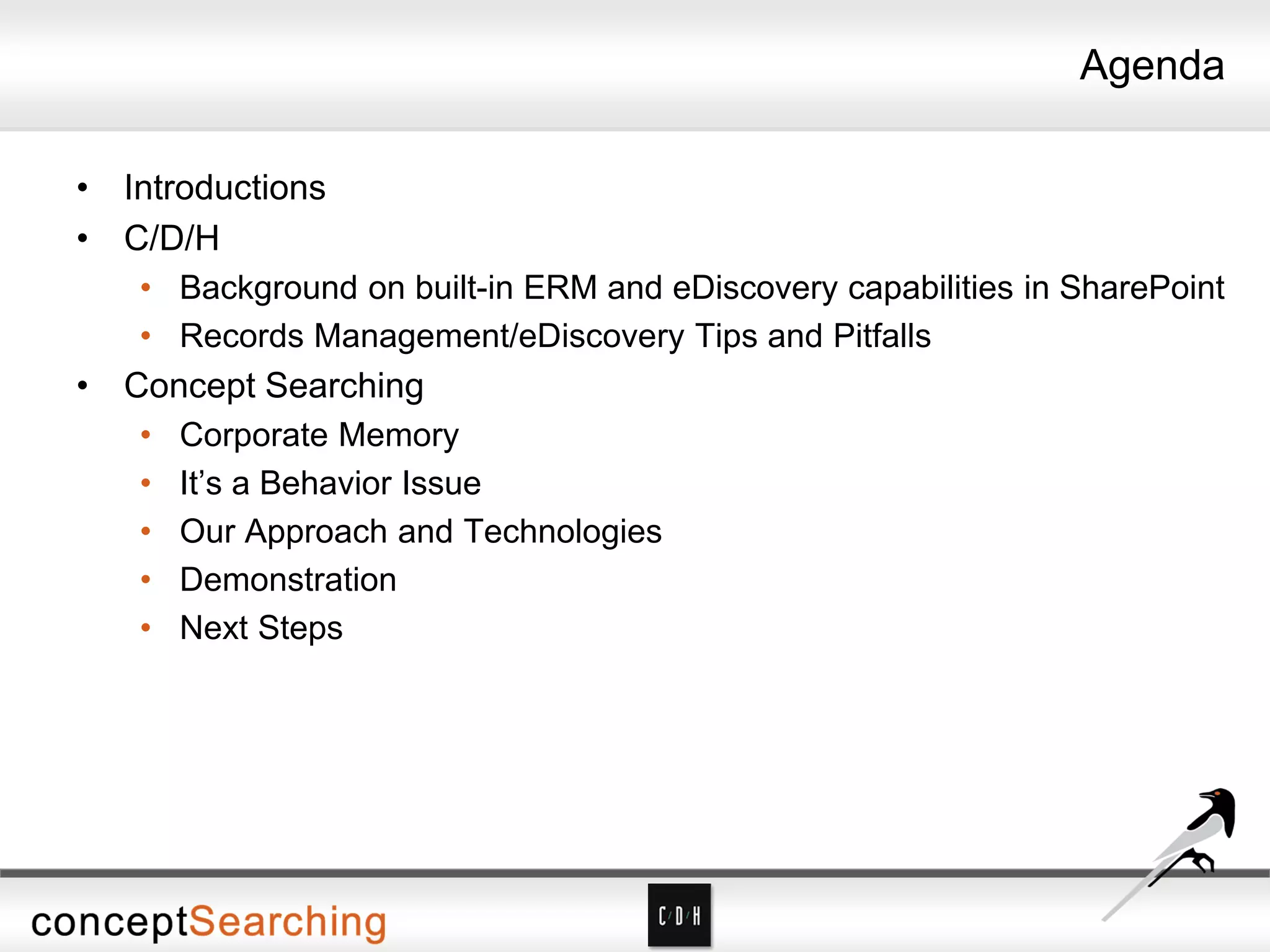 Agenda
• Introductions
• C/D/H
• Background on built-in ERM and eDiscovery capabilities in SharePoint
• Records Management/eDiscovery Tips and Pitfalls
• Concept Searching
• Corporate Memory
• It’s a Behavior Issue
• Our Approach and Technologies
• Demonstration
• Next Steps
 