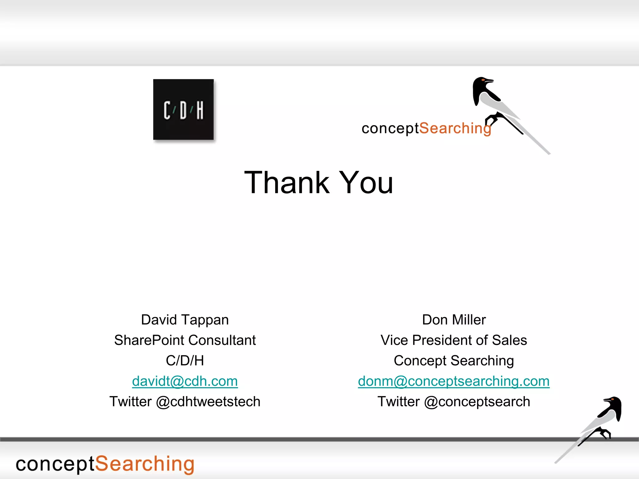 Thank You
Don Miller
Vice President of Sales
Concept Searching
donm@conceptsearching.com
Twitter @conceptsearch
David Tappan
SharePoint Consultant
C/D/H
davidt@cdh.com
Twitter @cdhtweetstech
 