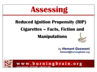 Assessing
Reduced Ignition Propensity (RIP)
     Cigarettes – Facts, Fiction and
                             Manipulations

                                                  by Hemant Goswami
                                                  hemant@burningbrain.org




www.burningbrain.org
Hemant Goswami – ISPTID 2007 – Little Rock, USA