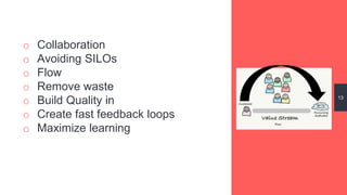 o Collaboration
o Avoiding SILOs
o Flow
o Remove waste
o Build Quality in
o Create fast feedback loops
o Maximize learning
13
 