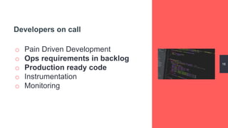 o Pain Driven Development
o Ops requirements in backlog
o Production ready code
o Instrumentation
o Monitoring
16
Developers on call
 