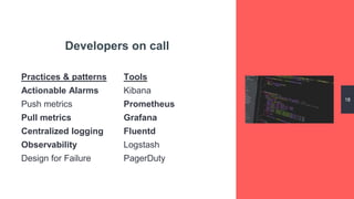 18
Developers on call
Practices & patterns
Actionable Alarms
Push metrics
Pull metrics
Centralized logging
Observability
Design for Failure
Tools
Kibana
Prometheus
Grafana
Fluentd
Logstash
PagerDuty
 