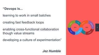 “Devops is...
learning to work in small batches
7
creating fast feedback loops
enabling cross-functional collaboration
though value streams
developing a culture of experimentation”
Jez Humble
 