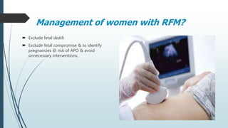 Management of women with RFM?
 Exclude fetal death
 Exclude fetal compromise & to identify
pregnancies @ risk of APO & avoid
unnecessary interventions.
 