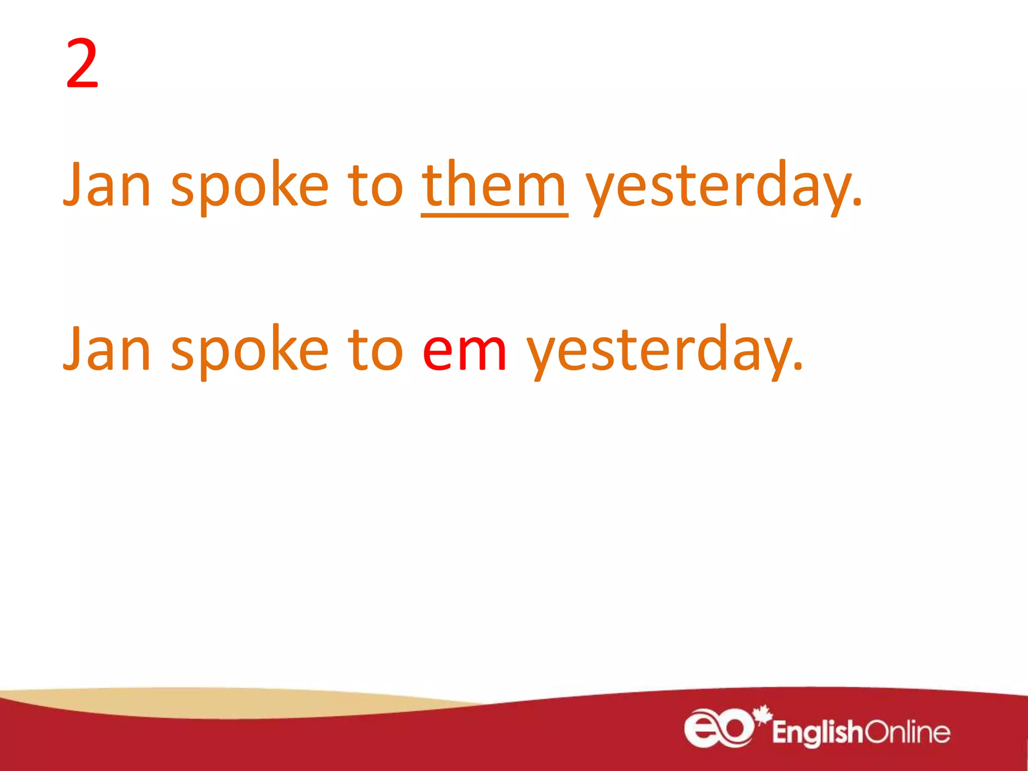 2
Jan spoke to them yesterday.
Jan spoke to em yesterday.
 