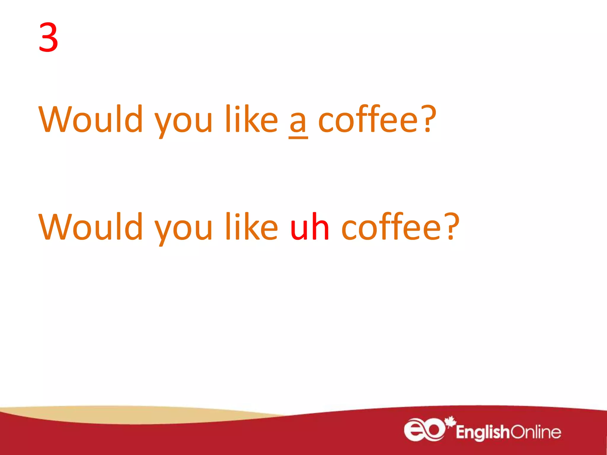 3
Would you like a coffee?
Would you like uh coffee?
 