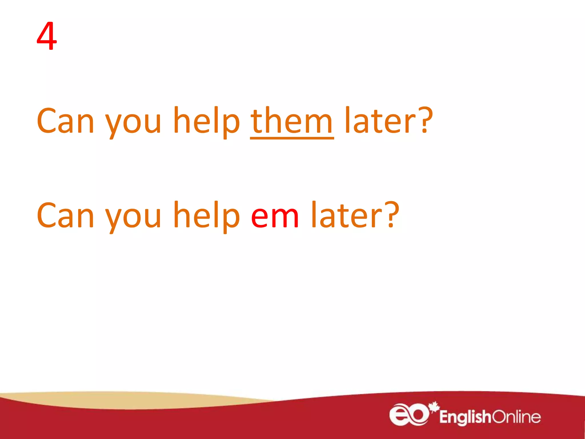 4
Can you help them later?
Can you help em later?
 