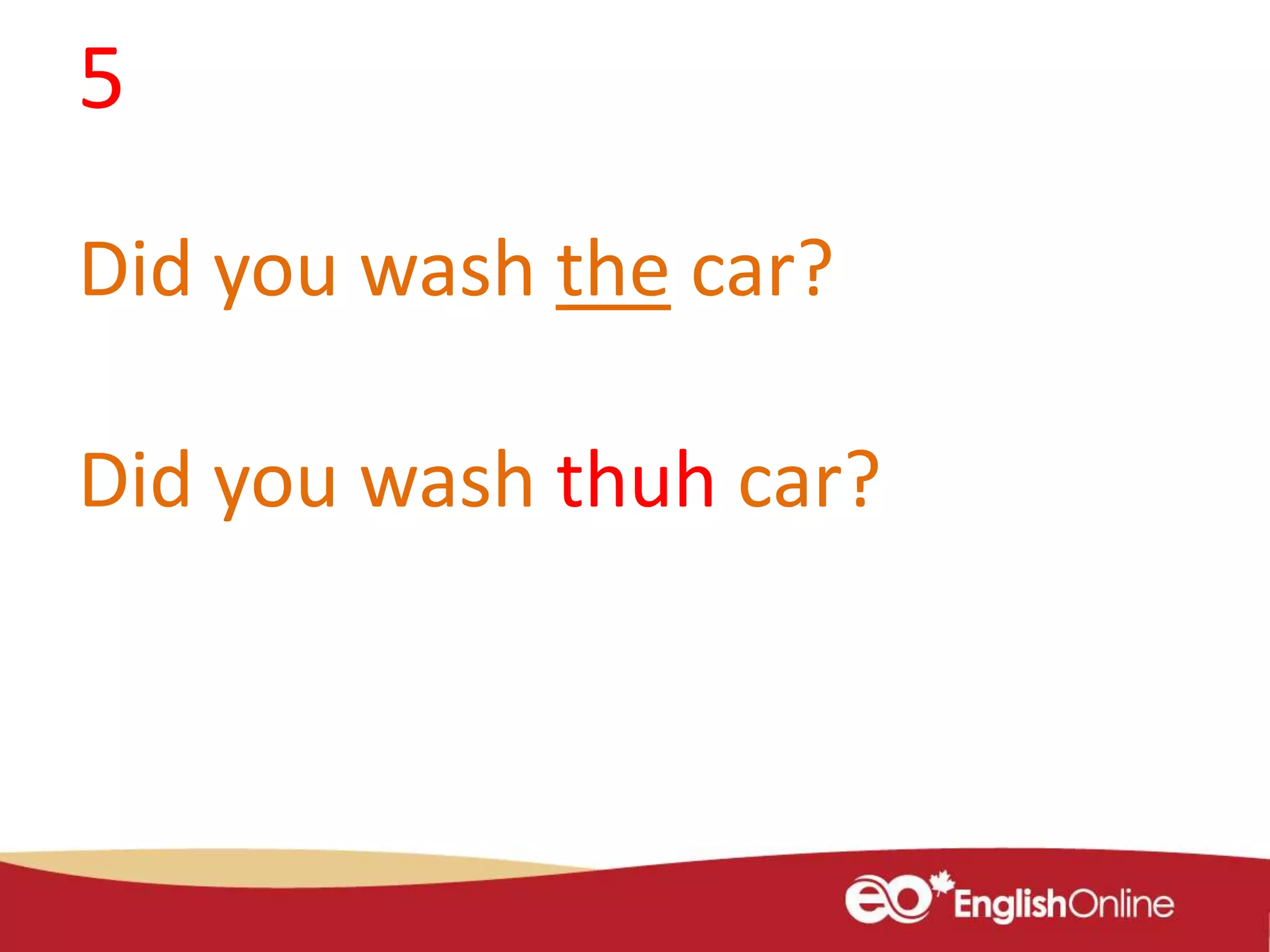 5
Did you wash the car?
Did you wash thuh car?
 