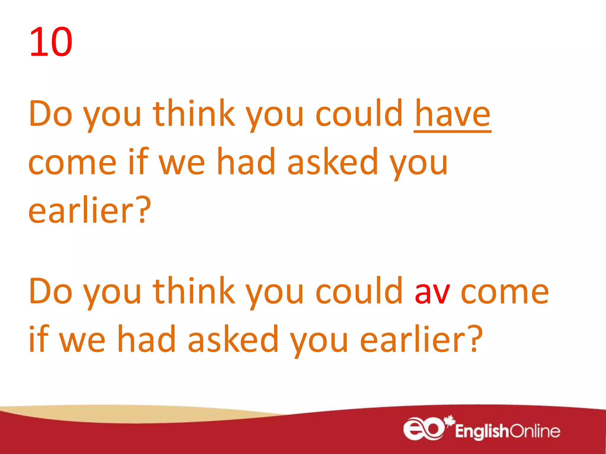 10
Do you think you could have
come if we had asked you
earlier?
Do you think you could av come
if we had asked you earlier?
 