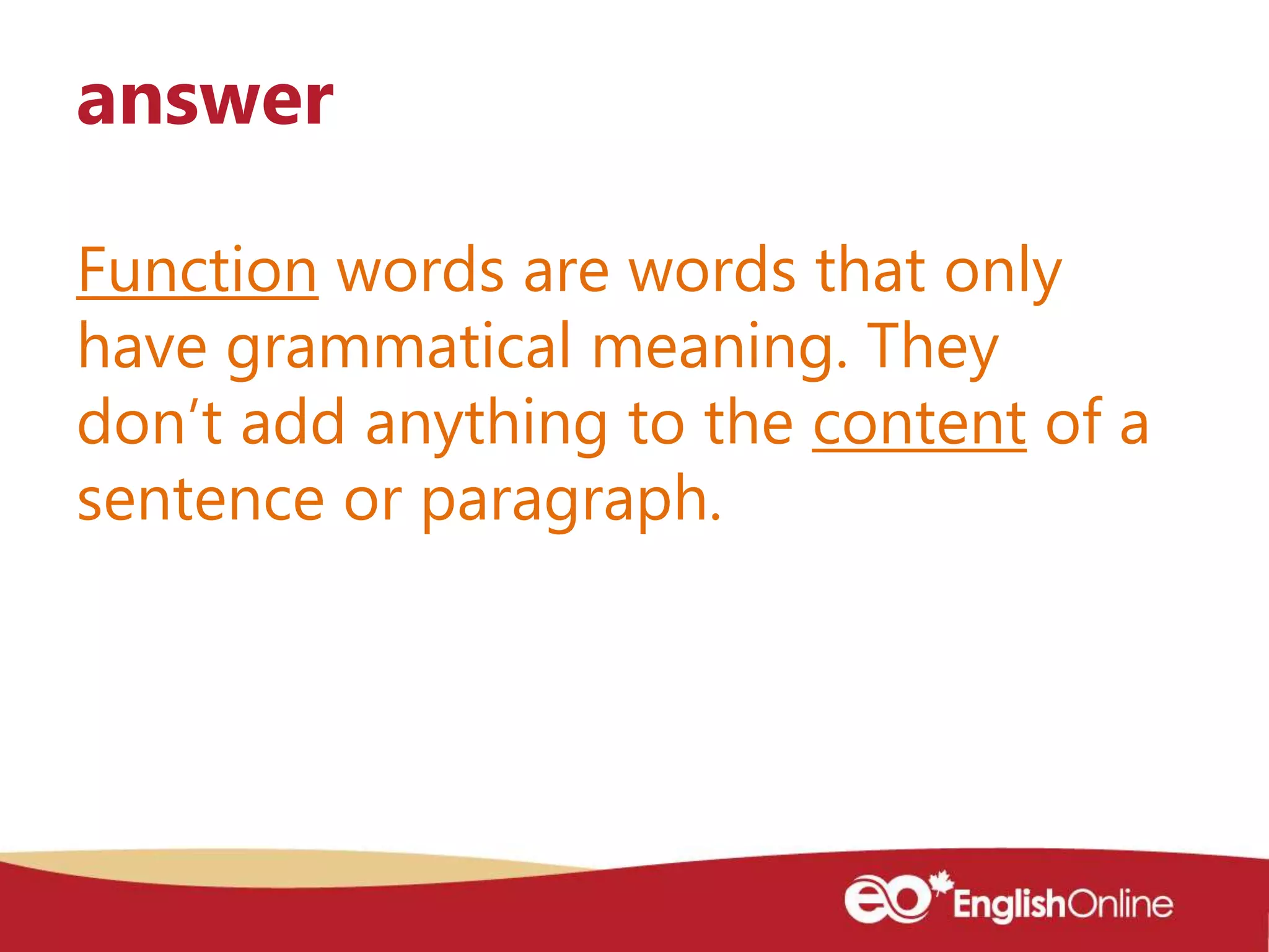 Function words are words that only
have grammatical meaning. They
don’t add anything to the content of a
sentence or paragraph.
answer
 
