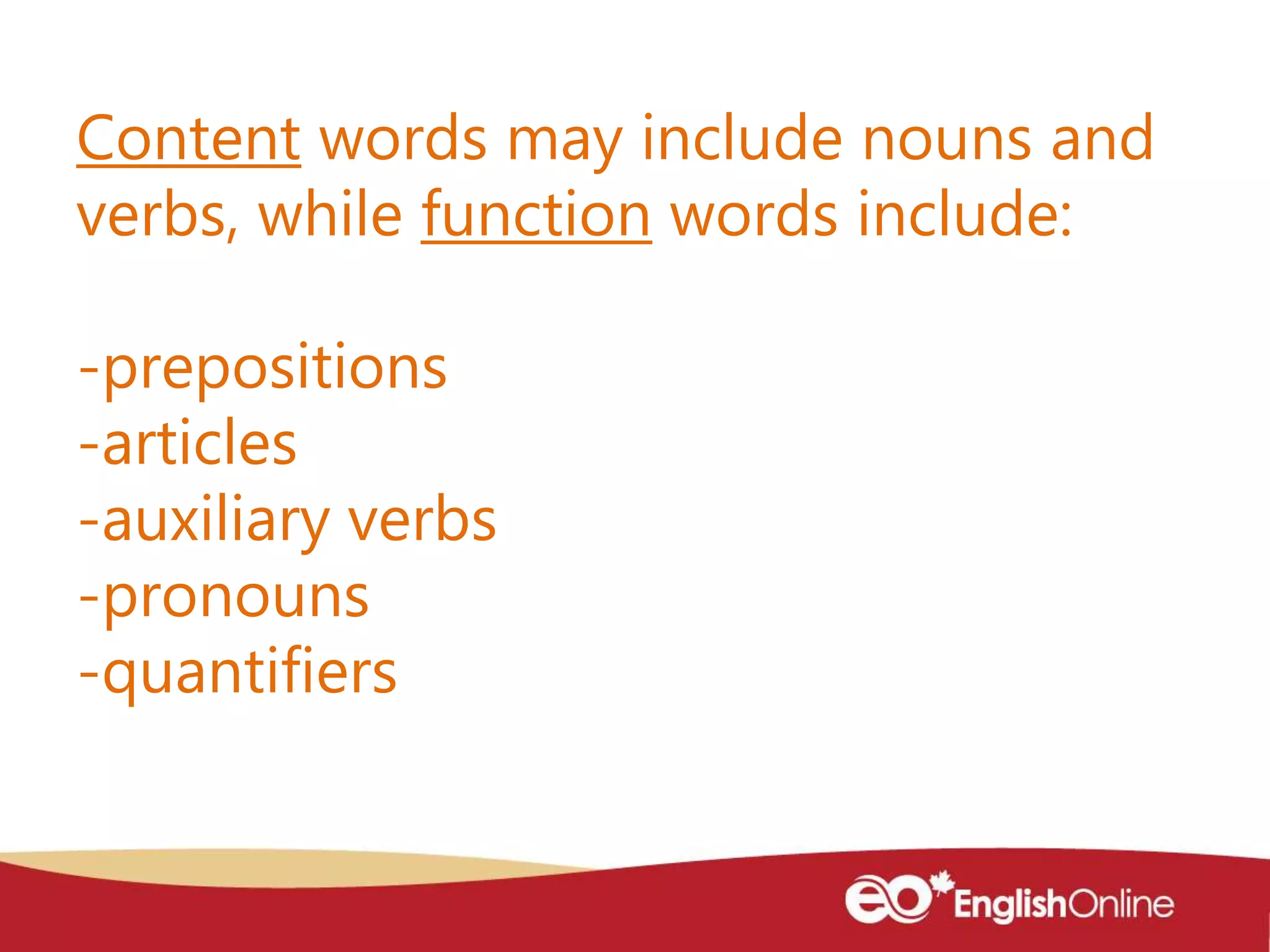 Content words may include nouns and
verbs, while function words include:
-prepositions
-articles
-auxiliary verbs
-pronouns
-quantifiers
 