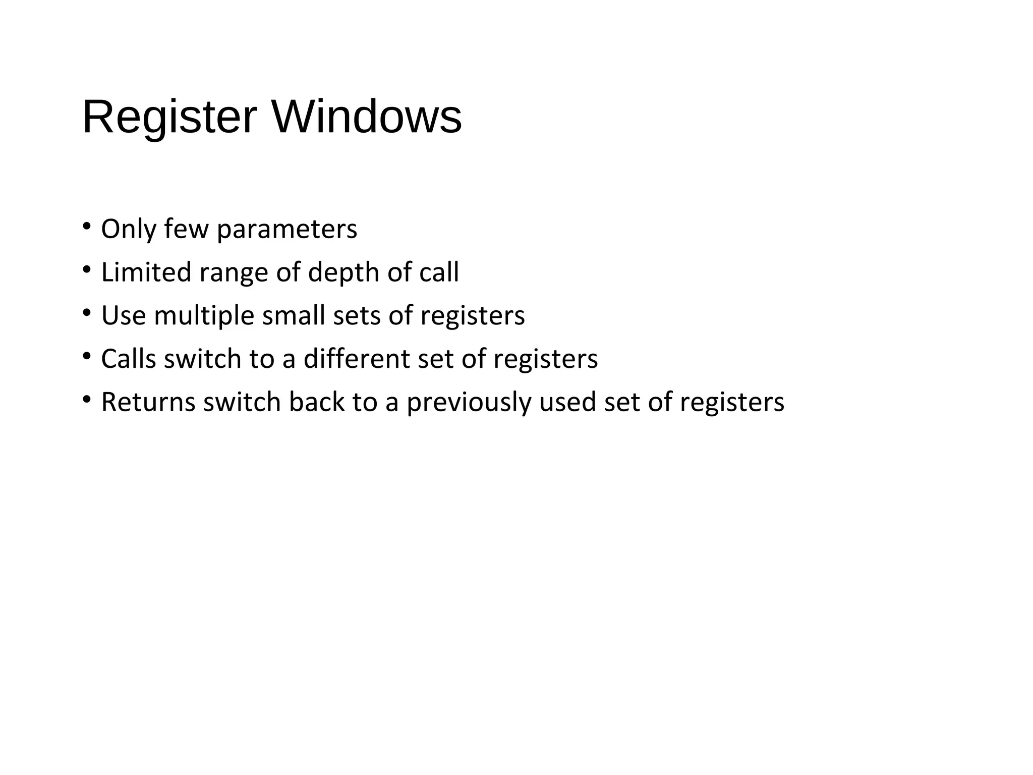 Register Windows
• Only few parameters
• Limited range of depth of call
• Use multiple small sets of registers
• Calls switch to a different set of registers
• Returns switch back to a previously used set of registers
 