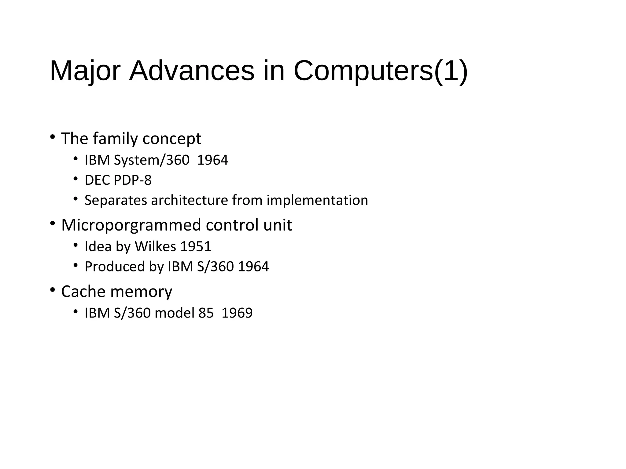 Major Advances in Computers(1)
• The family concept
• IBM System/360 1964
• DEC PDP-8
• Separates architecture from implementation
• Microporgrammed control unit
• Idea by Wilkes 1951
• Produced by IBM S/360 1964
• Cache memory
• IBM S/360 model 85 1969
 