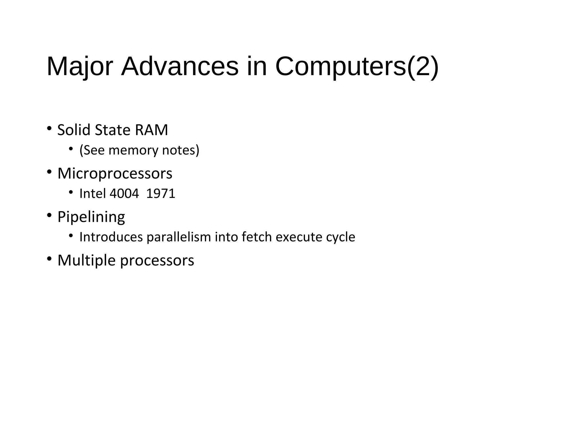 Major Advances in Computers(2)
• Solid State RAM
• (See memory notes)
• Microprocessors
• Intel 4004 1971
• Pipelining
• Introduces parallelism into fetch execute cycle
• Multiple processors
 