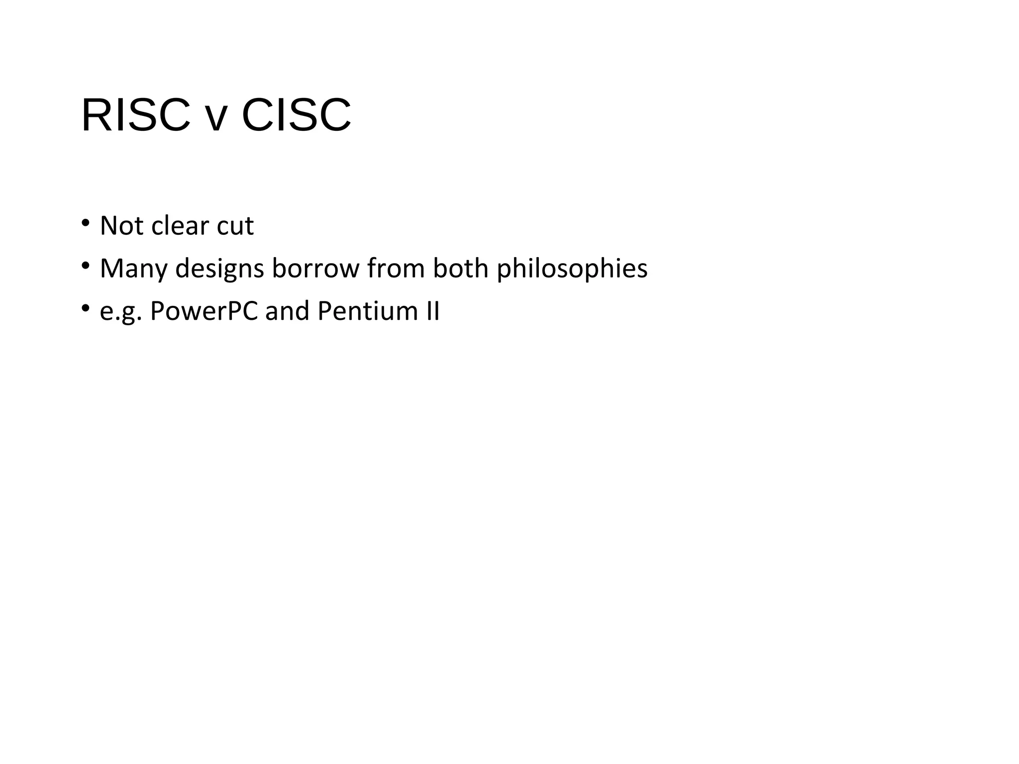 RISC v CISC
• Not clear cut
• Many designs borrow from both philosophies
• e.g. PowerPC and Pentium II
 
