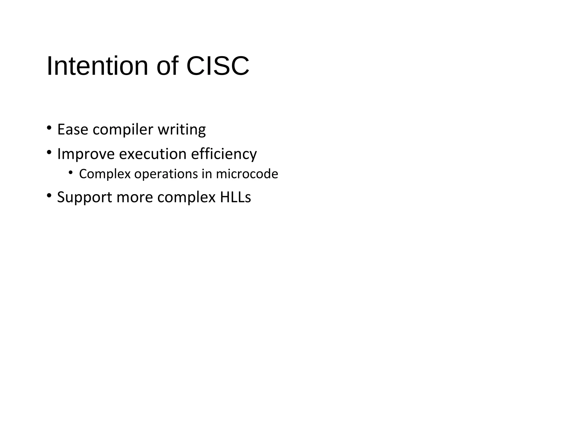 Intention of CISC
• Ease compiler writing
• Improve execution efficiency
• Complex operations in microcode
• Support more complex HLLs
 