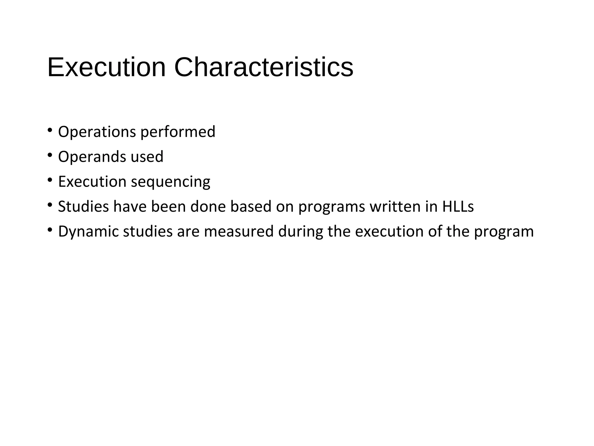 Execution Characteristics
• Operations performed
• Operands used
• Execution sequencing
• Studies have been done based on programs written in HLLs
• Dynamic studies are measured during the execution of the program
 